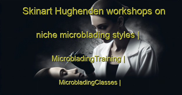 Skinart Hughenden workshops on niche microblading styles | MicrobladingTraining | MicrobladingClasses | SkinartTraining-Canada